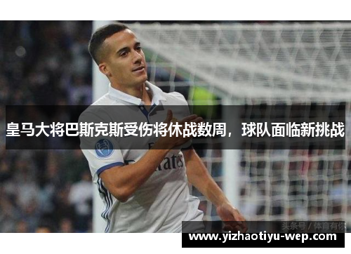 皇马大将巴斯克斯受伤将休战数周，球队面临新挑战