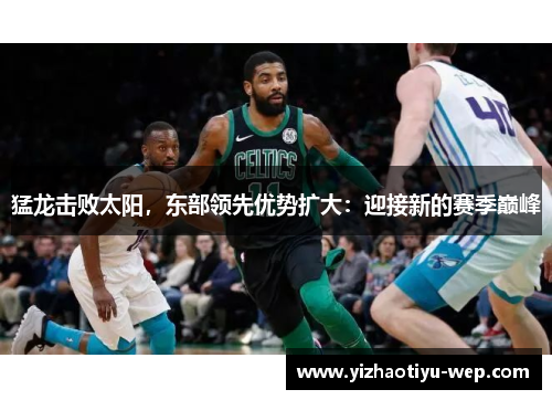 猛龙击败太阳，东部领先优势扩大：迎接新的赛季巅峰