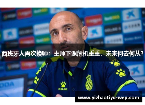 西班牙人再次换帅：主帅下课危机重重，未来何去何从？