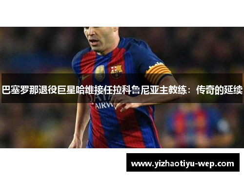 巴塞罗那退役巨星哈维接任拉科鲁尼亚主教练：传奇的延续