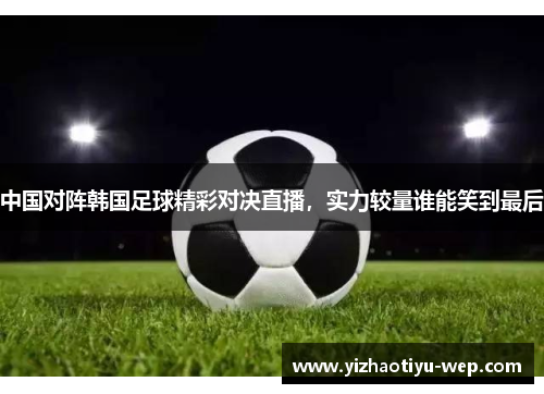 中国对阵韩国足球精彩对决直播，实力较量谁能笑到最后