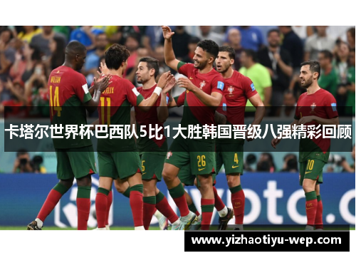 卡塔尔世界杯巴西队5比1大胜韩国晋级八强精彩回顾