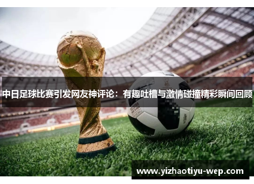 中日足球比赛引发网友神评论：有趣吐槽与激情碰撞精彩瞬间回顾