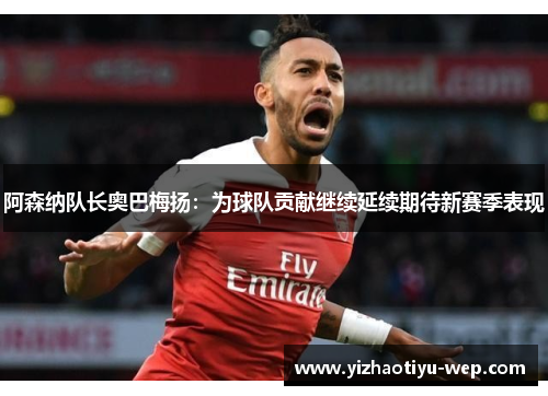 阿森纳队长奥巴梅扬：为球队贡献继续延续期待新赛季表现