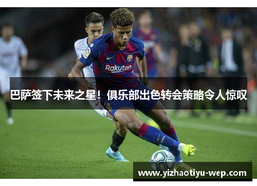 巴萨签下未来之星！俱乐部出色转会策略令人惊叹
