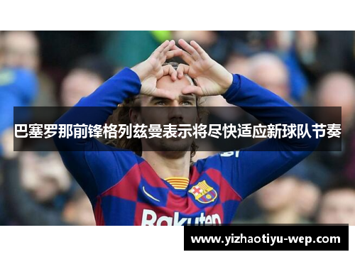 巴塞罗那前锋格列兹曼表示将尽快适应新球队节奏