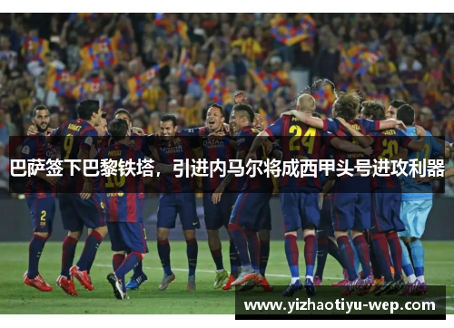 巴萨签下巴黎铁塔，引进内马尔将成西甲头号进攻利器