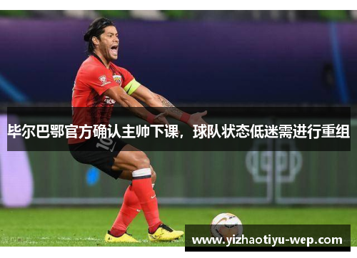 毕尔巴鄂官方确认主帅下课，球队状态低迷需进行重组