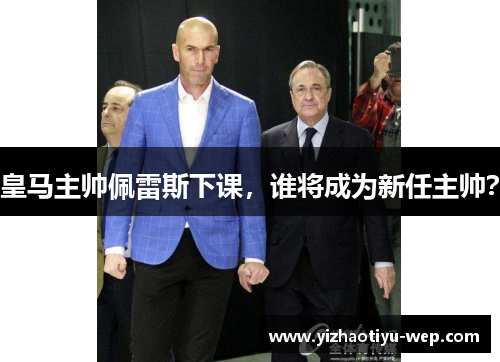 皇马主帅佩雷斯下课,谁将成为新任主帅?