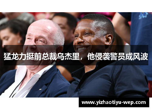 猛龙力挺前总裁乌杰里,他侵袭警员成风波