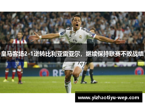 皇马客场2-1逆转比利亚雷亚尔，继续保持联赛不败战绩