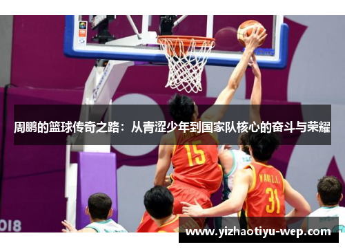 周鹏的篮球传奇之路：从青涩少年到国家队核心的奋斗与荣耀