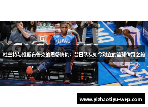 杜兰特与维斯布鲁克的恩怨情仇：昔日队友如今对立的篮球传奇之路
