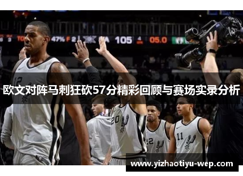 欧文对阵马刺狂砍57分精彩回顾与赛场实录分析