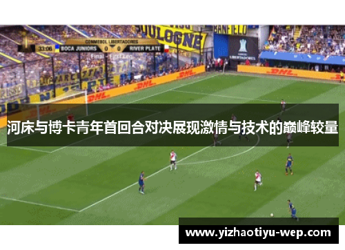 河床与博卡青年首回合对决展现激情与技术的巅峰较量