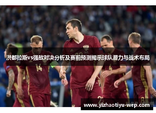 洪都拉斯vs强敌对决分析及赛前预测揭示球队潜力与战术布局