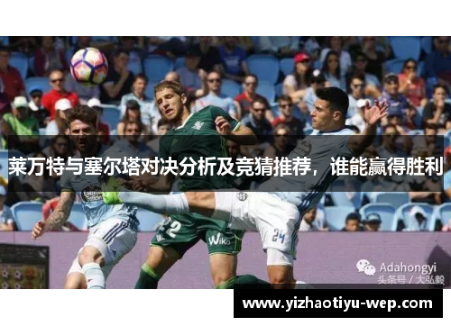 莱万特与塞尔塔对决分析及竞猜推荐，谁能赢得胜利