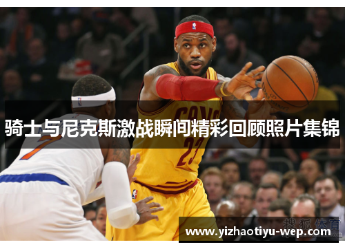 骑士与尼克斯激战瞬间精彩回顾照片集锦