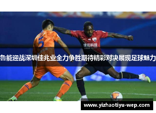 鲁能迎战深圳佳兆业全力争胜期待精彩对决展现足球魅力